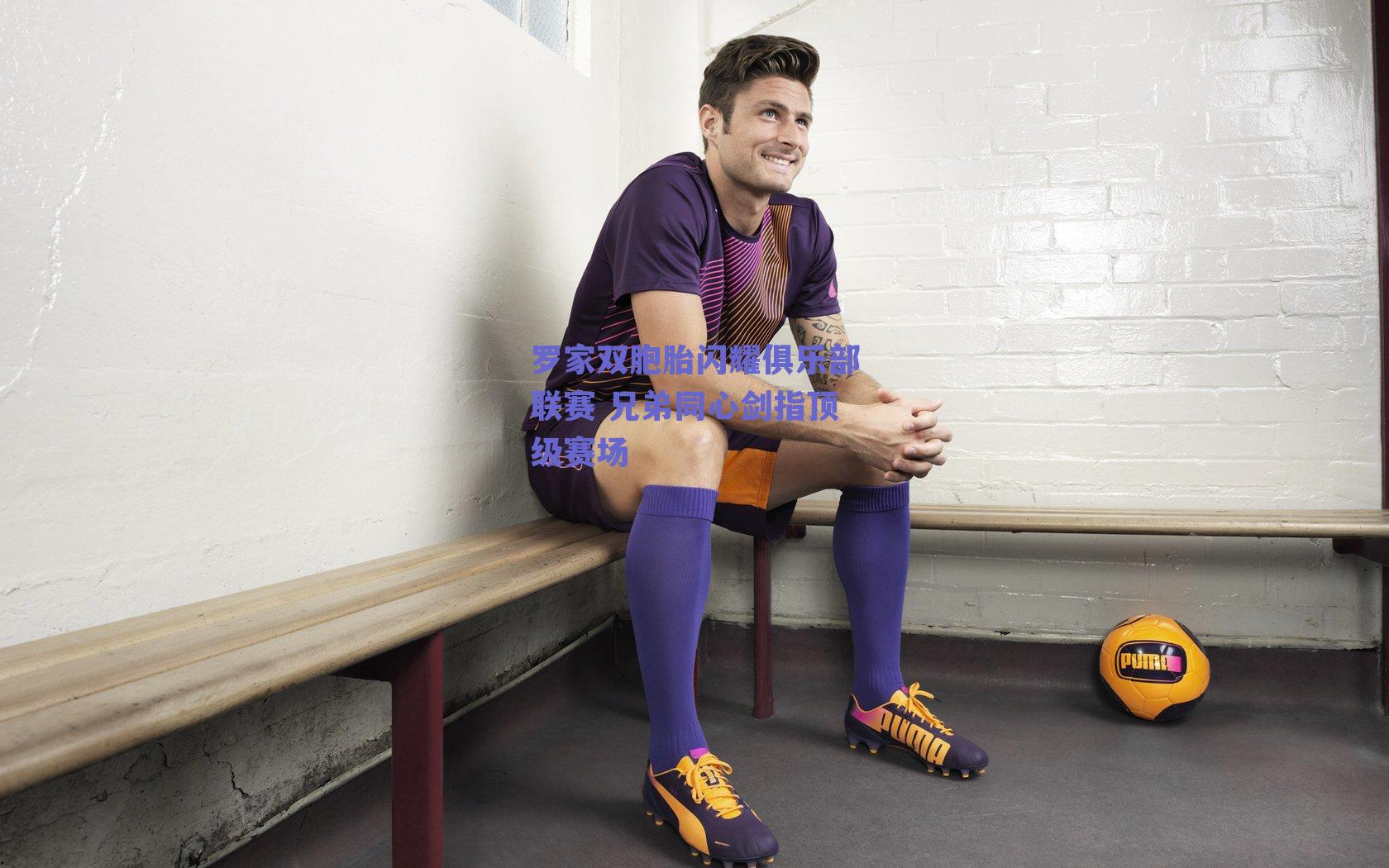 罗家双胞胎闪耀俱乐部联赛 兄弟同心剑指顶级赛场