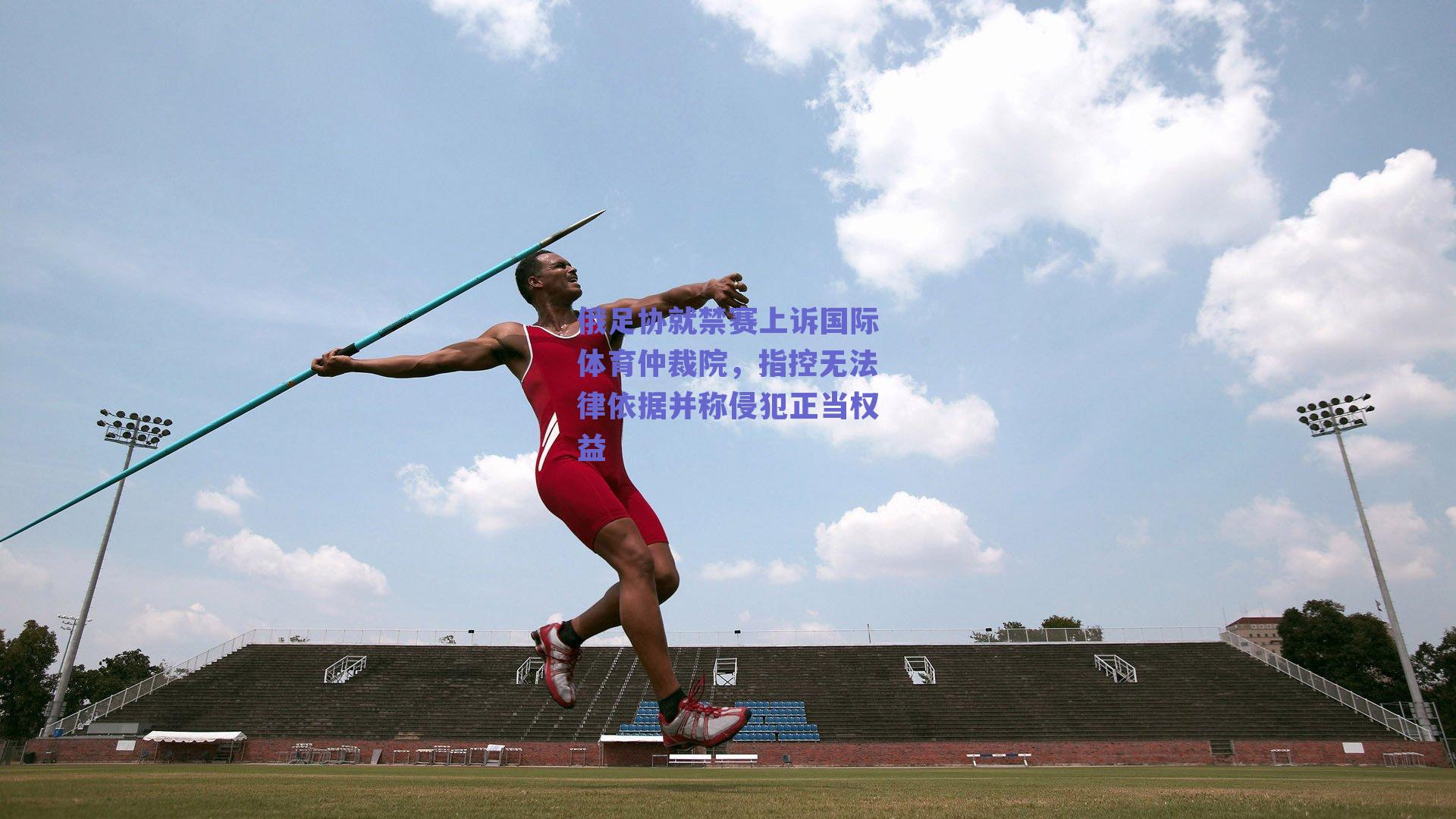 俄足协就禁赛上诉国际体育仲裁院，指控无法律依据并称侵犯正当权益