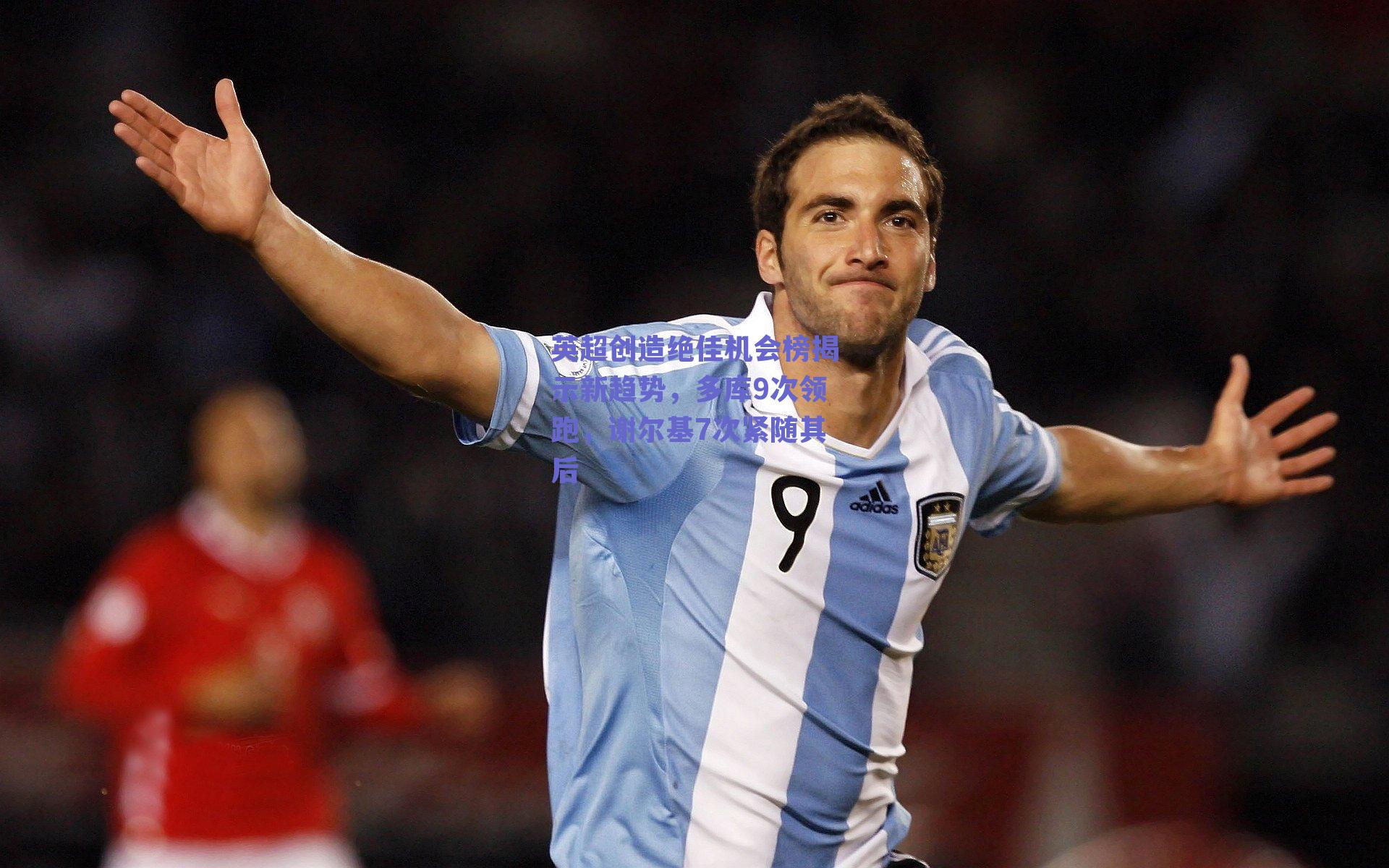 英超创造绝佳机会榜揭示新趋势，多库9次领跑，谢尔基7次紧随其后