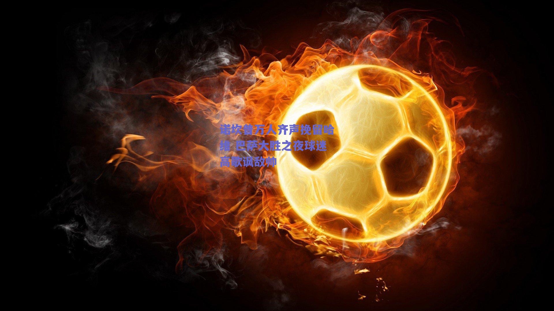 诺坎普万人齐声挽留哈维 巴萨大胜之夜球迷高歌讽敌帅